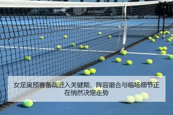 女足奥预赛备战进入关键期，阵容磨合与临场细节正在悄然决定走势